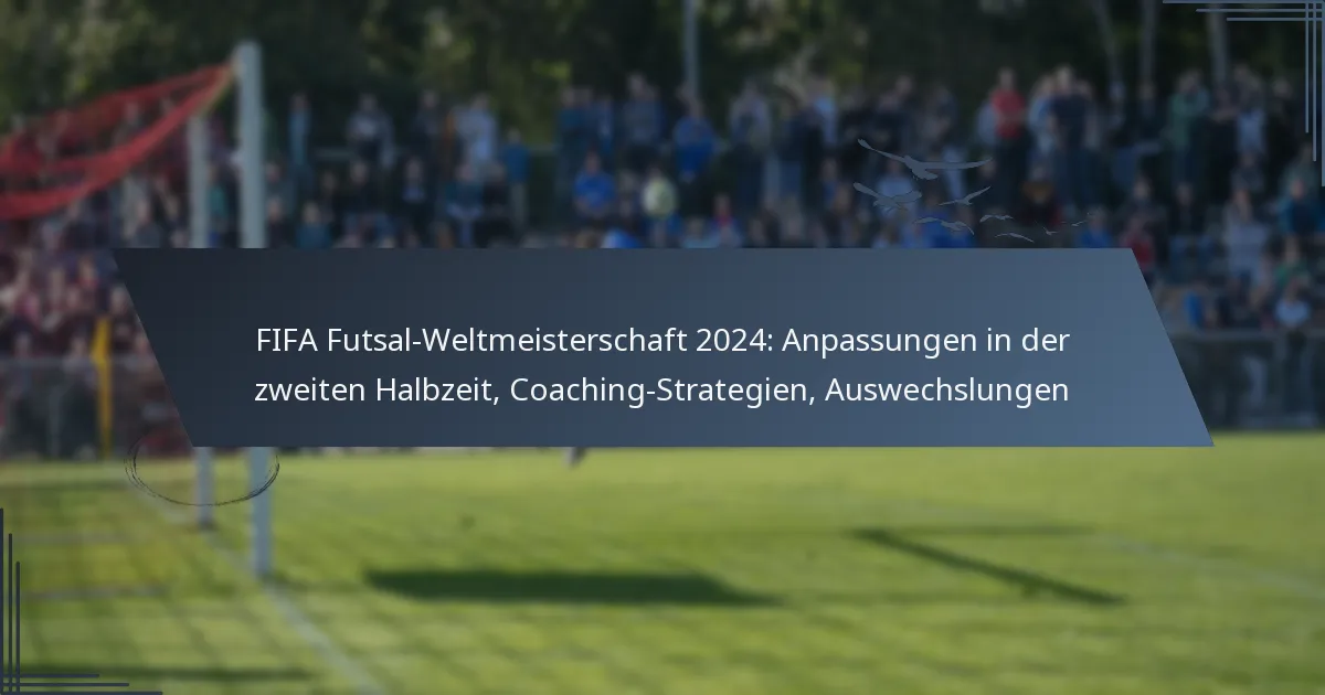 FIFA Futsal-Weltmeisterschaft 2024: Anpassungen in der zweiten Halbzeit, Coaching-Strategien, Auswechslungen