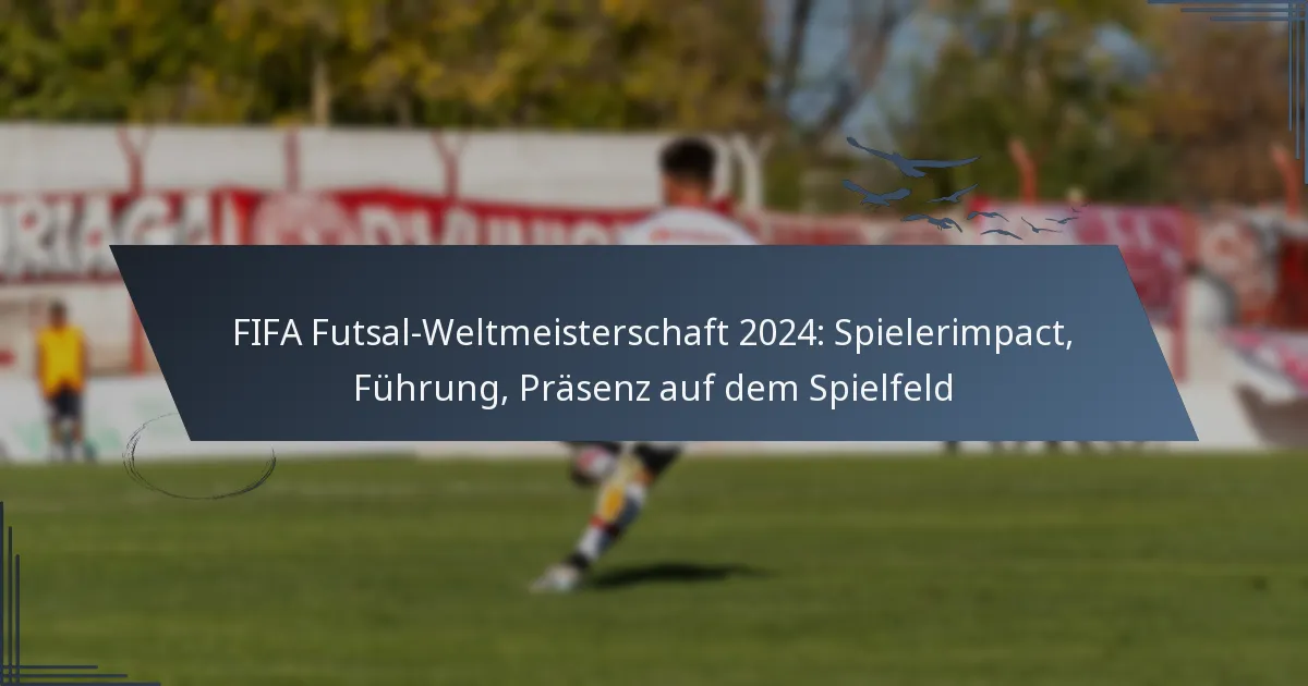 FIFA Futsal-Weltmeisterschaft 2024: Spielerimpact, Führung, Präsenz auf dem Spielfeld