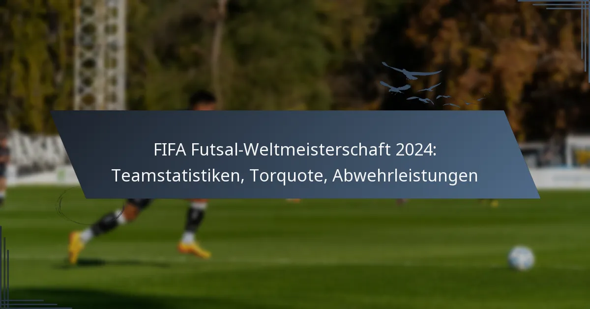 FIFA Futsal-Weltmeisterschaft 2024: Teamstatistiken, Torquote, Abwehrleistungen