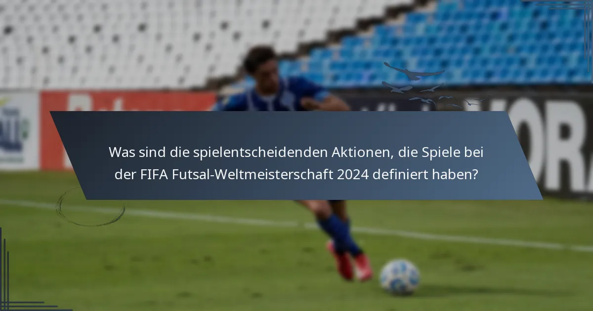 Was sind die spielentscheidenden Aktionen, die Spiele bei der FIFA Futsal-Weltmeisterschaft 2024 definiert haben?