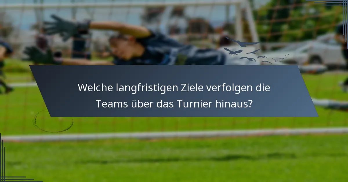 Welche langfristigen Ziele verfolgen die Teams über das Turnier hinaus?