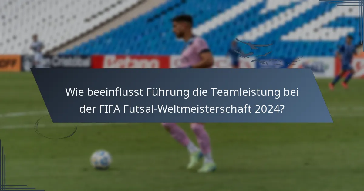 Wie beeinflusst Führung die Teamleistung bei der FIFA Futsal-Weltmeisterschaft 2024?