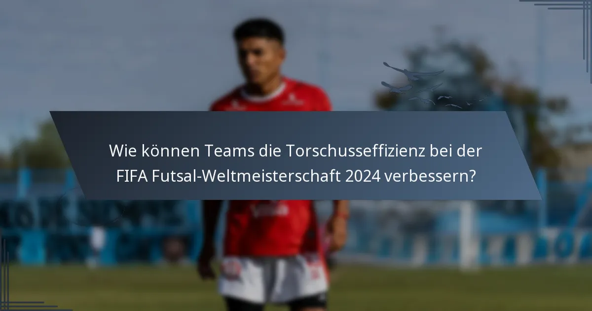 Wie können Teams die Torschusseffizienz bei der FIFA Futsal-Weltmeisterschaft 2024 verbessern?