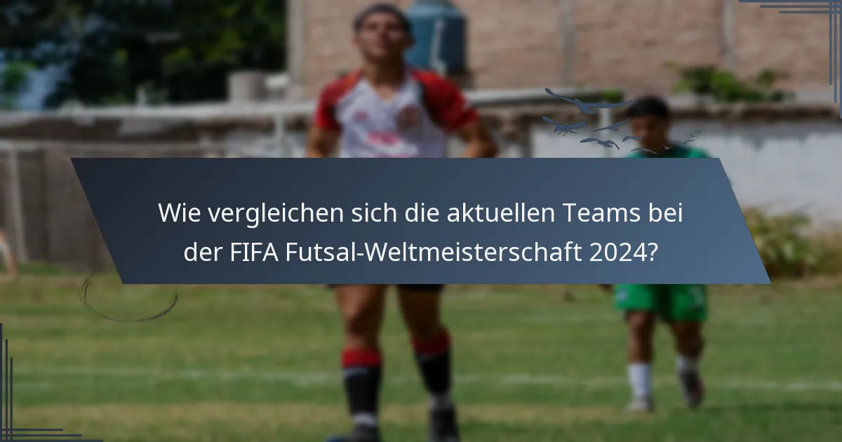 Wie vergleichen sich die aktuellen Teams bei der FIFA Futsal-Weltmeisterschaft 2024?